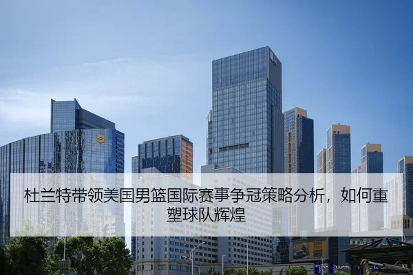 杜兰特带领美国男篮国际赛事争冠策略分析，如何重塑球队辉煌